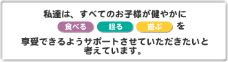 私達はすべてのお子様が健やかに「食べる・眠る・遊ぶ」を享受できるようサポートさせていただきたいと考えています